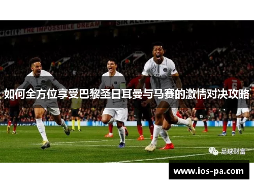 如何全方位享受巴黎圣日耳曼与马赛的激情对决攻略