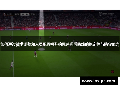 如何通过战术调整和人员配置提升伯恩茅斯后防线的稳定性与防守能力