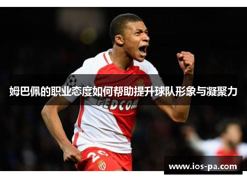 姆巴佩的职业态度如何帮助提升球队形象与凝聚力