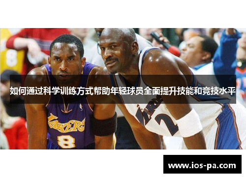 如何通过科学训练方式帮助年轻球员全面提升技能和竞技水平 如何通过科学训练方式帮助年轻球员全面提升技能和竞技水平