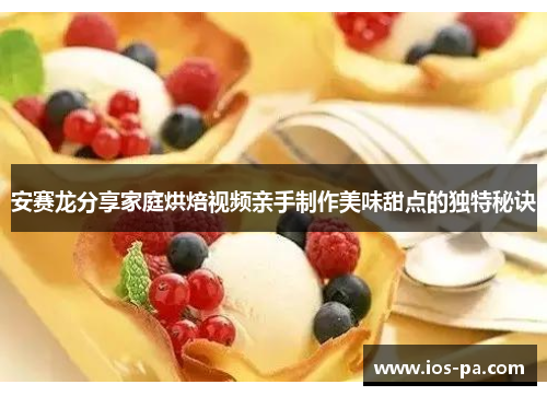 安赛龙分享家庭烘焙视频亲手制作美味甜点的独特秘诀