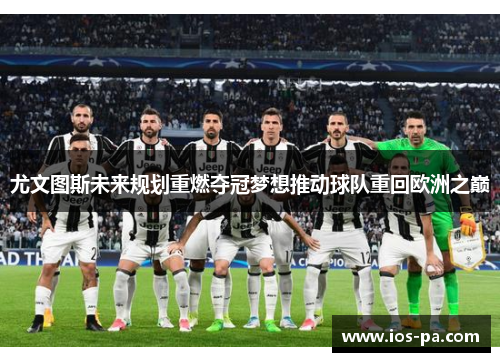 尤文图斯未来规划重燃夺冠梦想推动球队重回欧洲之巅