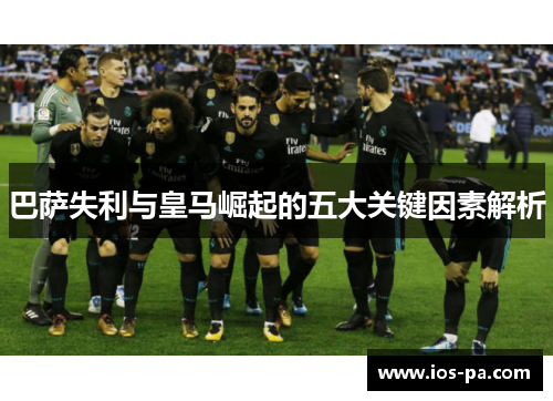 巴萨失利与皇马崛起的五大关键因素解析