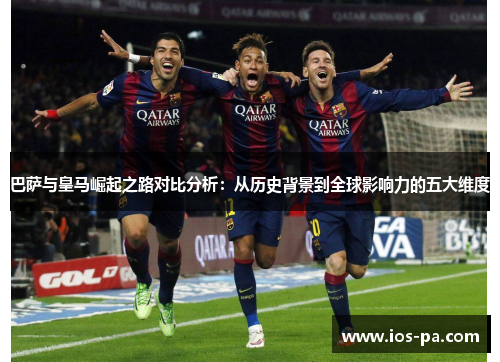 巴萨与皇马崛起之路对比分析：从历史背景到全球影响力的五大维度