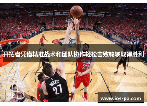 开拓者凭借精准战术和团队协作轻松击败鹈鹕取得胜利