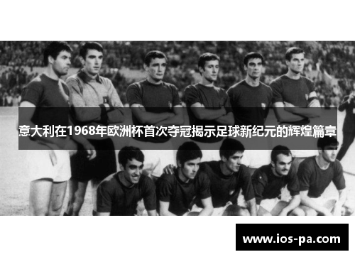 意大利在1968年欧洲杯首次夺冠揭示足球新纪元的辉煌篇章