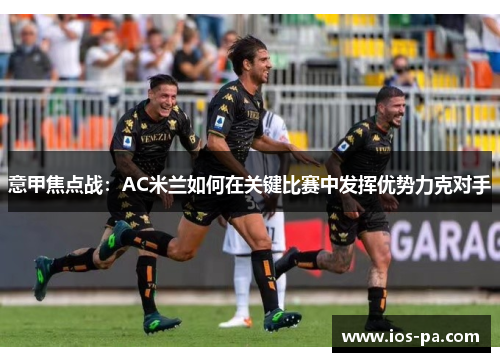 意甲焦点战：AC米兰如何在关键比赛中发挥优势力克对手