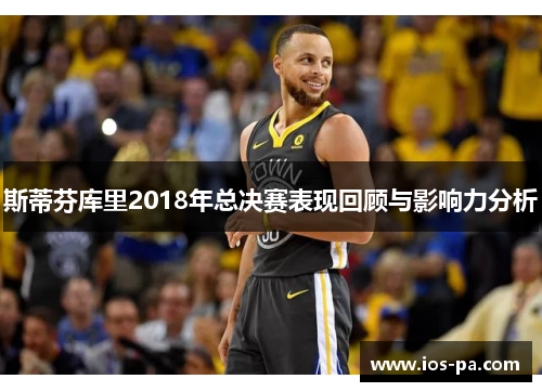 斯蒂芬库里2018年总决赛表现回顾与影响力分析 斯蒂芬库里2018年总决赛表现回顾与影响力分析