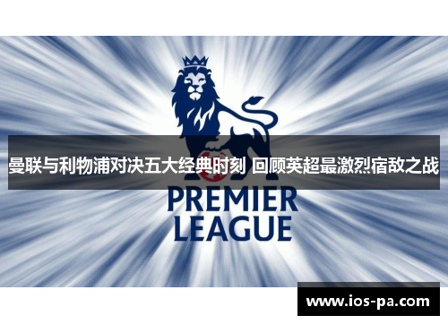 曼联与利物浦对决五大经典时刻 回顾英超最激烈宿敌之战