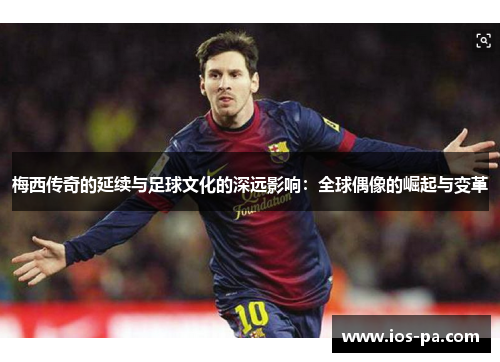 梅西传奇的延续与足球文化的深远影响：全球偶像的崛起与变革