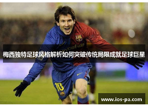 梅西独特足球风格解析如何突破传统局限成就足球巨星