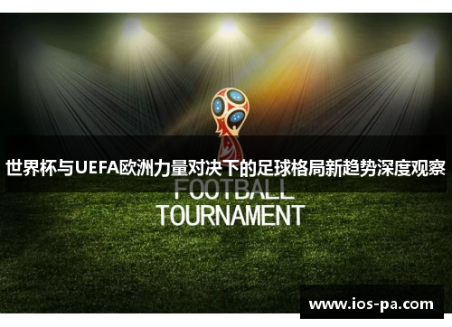 世界杯与UEFA欧洲力量对决下的足球格局新趋势深度观察