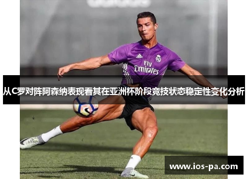 从C罗对阵阿森纳表现看其在亚洲杯阶段竞技状态稳定性变化分析