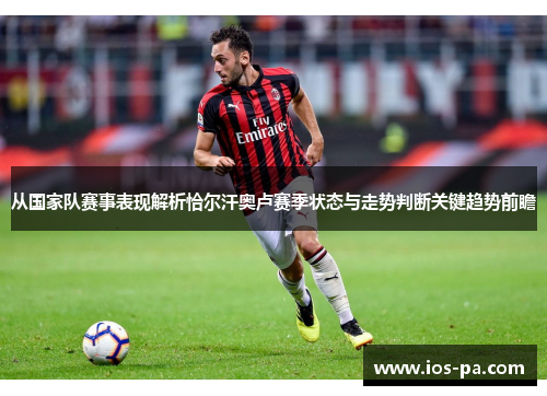 从国家队赛事表现解析恰尔汗奥卢赛季状态与走势判断关键趋势前瞻