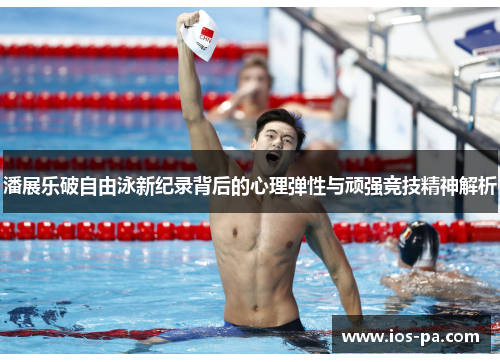 潘展乐破自由泳新纪录背后的心理弹性与顽强竞技精神解析