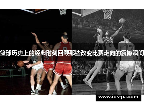 篮球历史上的经典时刻回顾那些改变比赛走向的震撼瞬间 篮球历史上的经典时刻回顾那些改变比赛走向的震撼瞬间