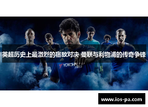 英超历史上最激烈的宿敌对决 曼联与利物浦的传奇争锋