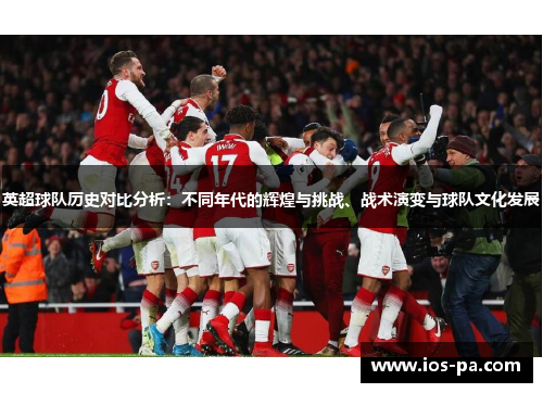 英超球队历史对比分析：不同年代的辉煌与挑战、战术演变与球队文化发展