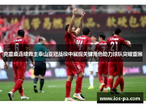 克雷桑连续救主泰山亚冠战役中展现关键角色助力球队突破重围 克雷桑连续救主泰山亚冠战役中展现关键角色助力球队突破重围