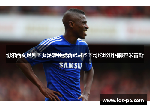 切尔西女足创下女足转会费新纪录签下哥伦比亚国脚拉米雷斯 切尔西女足创下女足转会费新纪录签下哥伦比亚国脚拉米雷斯