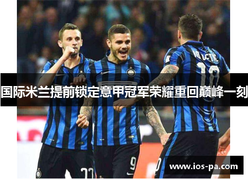 国际米兰提前锁定意甲冠军荣耀重回巅峰一刻