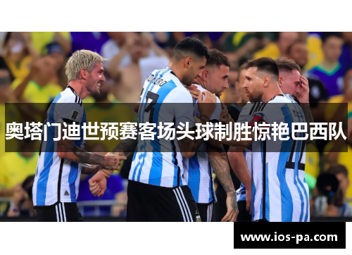 奥塔门迪世预赛客场头球制胜惊艳巴西队