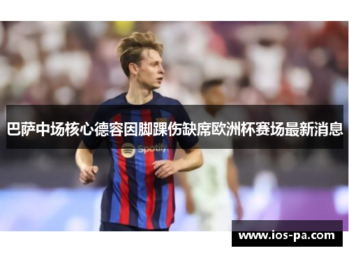 巴萨中场核心德容因脚踝伤缺席欧洲杯赛场最新消息 巴萨中场核心德容因脚踝伤缺席欧洲杯赛场最新消息