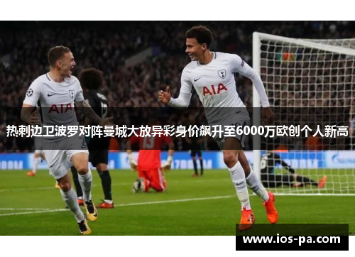 热刺边卫波罗对阵曼城大放异彩身价飙升至6000万欧创个人新高