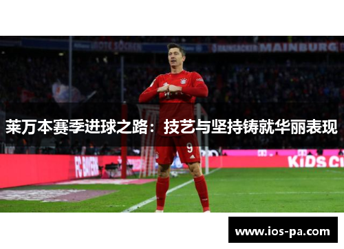 莱万本赛季进球之路：技艺与坚持铸就华丽表现