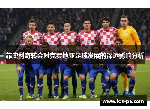 菲奥利奇转会对克罗地亚足球发展的深远影响分析 菲奥利奇转会对克罗地亚足球发展的深远影响分析