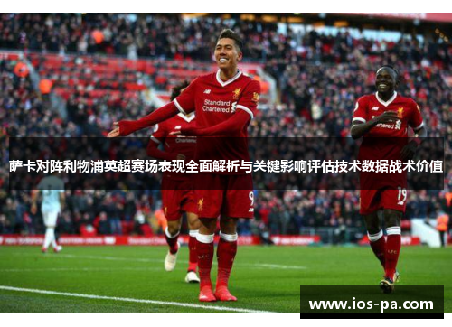 萨卡对阵利物浦英超赛场表现全面解析与关键影响评估技术数据战术价值