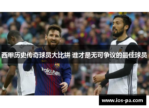 西甲历史传奇球员大比拼 谁才是无可争议的最佳球员 西甲历史传奇球员大比拼 谁才是无可争议的最佳球员