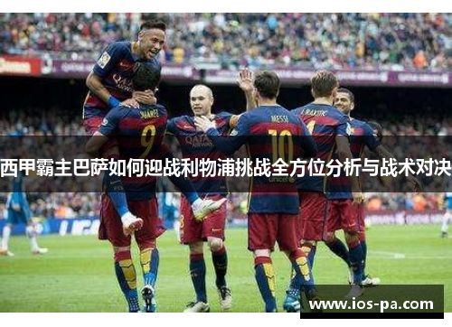 西甲霸主巴萨如何迎战利物浦挑战全方位分析与战术对决