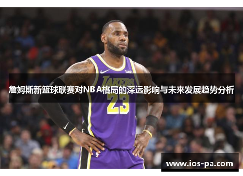 詹姆斯新篮球联赛对NBA格局的深远影响与未来发展趋势分析
