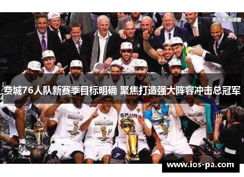 费城76人队新赛季目标明确 聚焦打造强大阵容冲击总冠军 费城76人队新赛季目标明确 聚焦打造强大阵容冲击总冠军