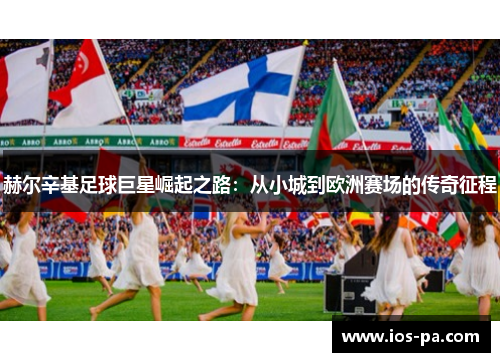 赫尔辛基足球巨星崛起之路:从小城到欧洲赛场的传奇征程 赫尔辛基足球巨星崛起之路:从小城到欧洲赛场的传奇征程
