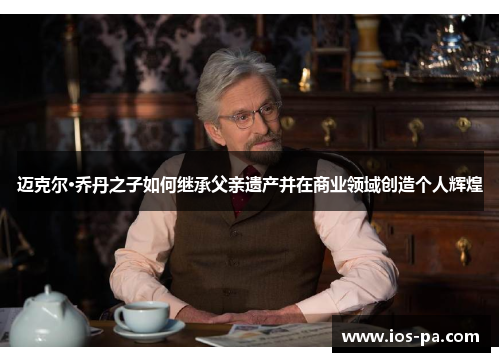 迈克尔·乔丹之子如何继承父亲遗产并在商业领域创造个人辉煌