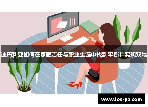 迪玛利亚如何在家庭责任与职业生涯中找到平衡并实现双赢