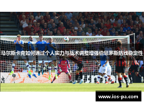 马尔斯卡克如何通过个人实力与战术调整增强伯恩茅斯防线稳定性