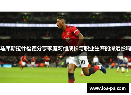 马库斯拉什福德分享家庭对他成长与职业生涯的深远影响