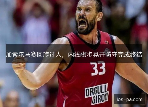 加索尔马赛回旋过人，内线脚步晃开防守完成终结