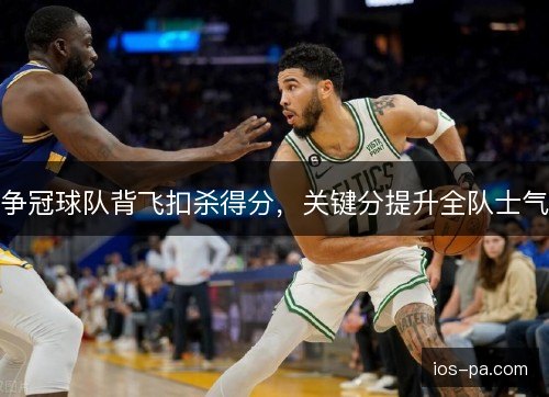 争冠球队背飞扣杀得分，关键分提升全队士气