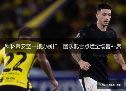 科林蒂安空中接力暴扣，团队配合点燃全场替补席