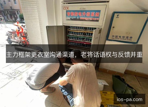 主力框架更衣室沟通渠道,老将话语权与反馈并重 主力框架更衣室沟通渠道,老将话语权与反馈并重