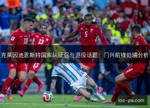 克莱因迪恩斯特国家队征召与退役话题：门兴前锋处境分析